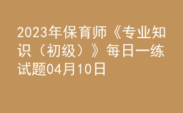 2023年保育师《专业知识（初级）》每日一练试题04月10日