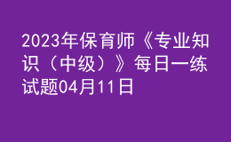 2023年保育师《专业知识（中级）》每日一练试题04月11日