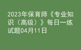 2023年保育师《专业知识（高级）》每日一练试题04月11日