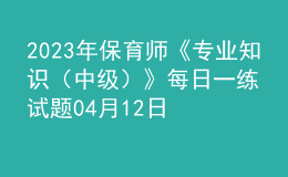 2023年保育师《专业知识（中级）》每日一练试题04月12日