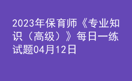 2023年保育师《专业知识（高级）》每日一练试题04月12日