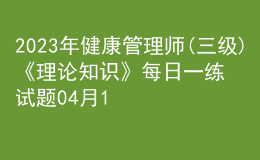 2023年健康管理师(三级)《理论知识》每日一练试题04月10日