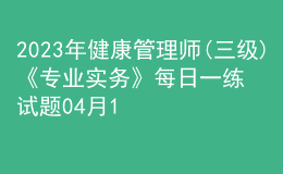 2023年健康管理师(三级)《专业实务》每日一练试题04月12日