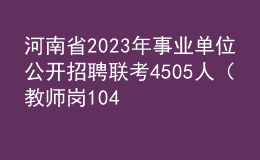 河南省2023年事业单位公开招聘联考4505人（教师岗1041人）工作的公告