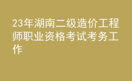 23年湖南二级造价工程师职业资格考试考务工作