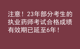 注意！23年部分考生的执业药师考试合格成绩有效期已延至6年！