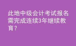 此地中级会计考试报名需完成连续3年继续教育？