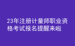 23年注册计量师职业资格考试报名提醒来啦！