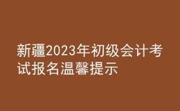 新疆2023年初级会计考试报名温馨提示