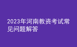 2023年河南教资考试常见问题解答