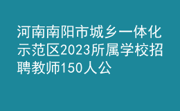 河南南阳市城乡一体化示范区2023所属学校招聘教师150人公告