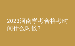 2023河南学考合格考时间什么时候？