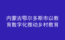 内蒙古鄂尔多斯市以教育数字化推动乡村教育振兴
