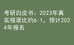 考研白皮书：2023年真实报录比约6:1，预计2024年报名人数继续增长