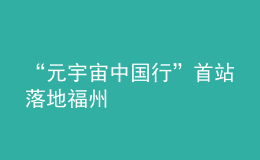 “元宇宙中国行”首站落地福州