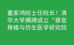 董家鸿院士任院长！清华大学揭牌成立“器官移植与仿生医学研究院”