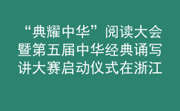 “典耀中华”阅读大会暨第五届中华经典诵写讲大赛启动仪式在浙江金华举行