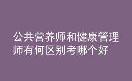 公共营养师和健康管理师有何区别 考哪个好