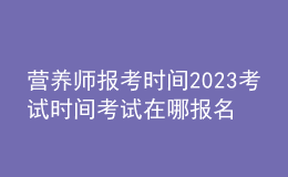 营养师报考时间2023考试时间 考试在哪报名