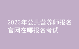 2023年公共营养师报名官网 在哪报名考试