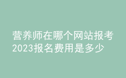 营养师在哪个网站报考2023 报名费用是多少