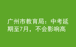广州市教育局：中考延期至7月，不会影响高中阶段学校的招生录取