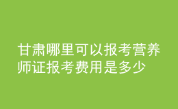 甘肃哪里可以报考营养师证 报考费用是多少