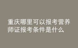 重庆哪里可以报考营养师证 报考条件是什么