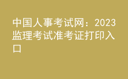 中国人事考试网：2023监理考试准考证打印入口