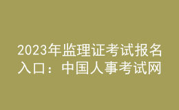 2023年监理证考试报名入口：中国人事考试网