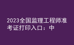 2023全国监理工程师准考证打印入口：中国人事考试网