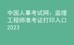 中国人事考试网：监理工程师准考证打印入口2023