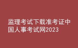 监理考试下载准考证中国人事考试网2023