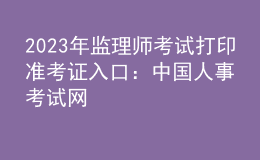 2023年监理师考试打印准考证入口：中国人事考试网