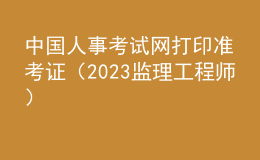 中国人事考试网打印准考证（2023监理工程师）