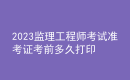 2023监理工程师考试准考证考前多久打印