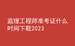 监理工程师准考证什么时间下载2023