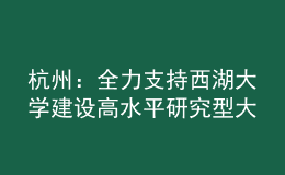 杭州：全力支持西湖大学建设高水平研究型大学