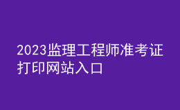 2023监理工程师准考证打印网站入口