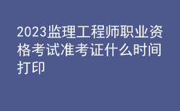 2023监理工程师职业资格考试准考证什么时间打印