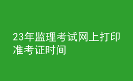 23年监理考试网上打印准考证时间