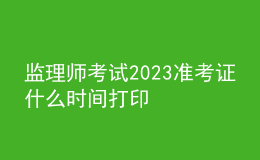 监理师考试2023准考证什么时间打印