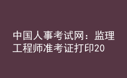 中国人事考试网：监理工程师准考证打印2023