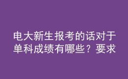 电大新生报考的话对于单科成绩有哪些？要求呢？