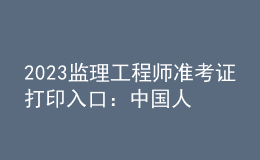 2023监理工程师准考证打印入口：中国人事考试网