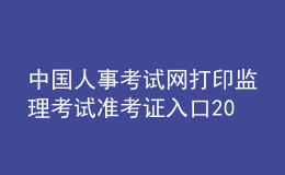 中国人事考试网打印监理考试准考证入口2023