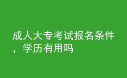 成人大专考试报名条件，学历有用吗