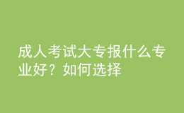 成人考试大专报什么专业好？如何选择