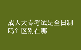 成人大专考试是全日制吗？区别在哪