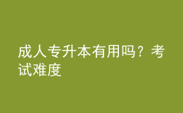 成人专升本有用吗？考试难度